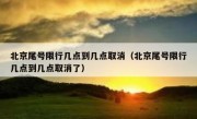 北京尾号限行几点到几点取消（北京尾号限行几点到几点取消了）