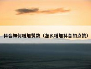 抖音如何增加赞数（怎么增加抖音的点赞）