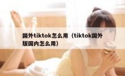 国外tiktok怎么用（tiktok国外版国内怎么用）