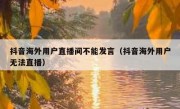 抖音海外用户直播间不能发言（抖音海外用户无法直播）