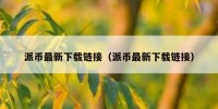 派币最新下载链接（派币最新下载链接）