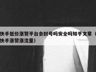 快手低价涨赞平台会封号吗安全吗知乎文章（快手涨赞涨流量）