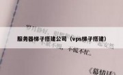 服务器梯子搭建公司（vps梯子搭建）