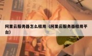 阿里云服务器怎么租用（阿里云服务器租用平台）