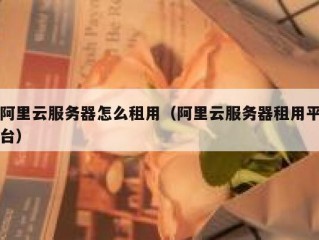 阿里云服务器怎么租用（阿里云服务器租用平台）