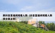 刷抖音直播间观看人数（抖音直播间观看人数多少算正常）
