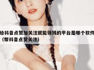 给抖音点赞加关注就能领钱的平台是哪个软件（帮抖音点赞关注）