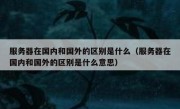 服务器在国内和国外的区别是什么（服务器在国内和国外的区别是什么意思）