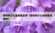 推特有什么加速器免费（推特有什么加速器免费的）