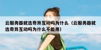 云服务器就选奇异互动吗为什么（云服务器就选奇异互动吗为什么不能用）