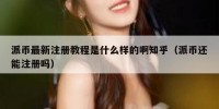 派币最新注册教程是什么样的啊知乎（派币还能注册吗）