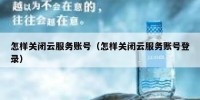怎样关闭云服务账号（怎样关闭云服务账号登录）