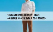 tiktok播放量1000左右（tiktok播放量1000左右别人怎么买东西）