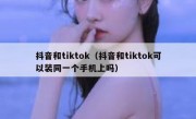 抖音和tiktok（抖音和tiktok可以装同一个手机上吗）