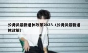 公务员最新退休政策2023（公务员最新退休政策）