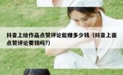 抖音上给作品点赞评论能赚多少钱（抖音上面点赞评论要钱吗?）