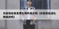 抖音粉丝有免费礼物吗多少钱（抖音粉丝送礼物真的吗）