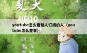youtube怎么看别人订阅的人（youtube怎么查看）