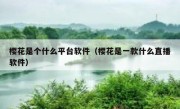 樱花是个什么平台软件（樱花是一款什么直播软件）