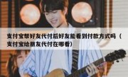 支付宝帮好友代付后好友能看到付款方式吗（支付宝给朋友代付在哪看）