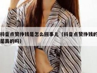 抖音点赞挣钱是怎么回事儿（抖音点赞挣钱的是真的吗）