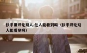快手里评论别人,他人能看到吗（快手评论别人能看见吗）