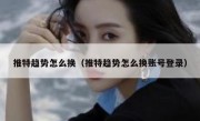 推特趋势怎么换（推特趋势怎么换账号登录）