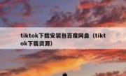 tiktok下载安装包百度网盘（tiktok下载资源）