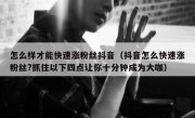怎么样才能快速涨粉丝抖音（抖音怎么快速涨粉丝?抓住以下四点让你十分钟成为大咖）