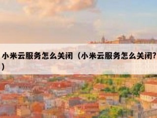 小米云服务怎么关闭（小米云服务怎么关闭?）