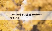 Twitter看不了直播（twitter看不了了）