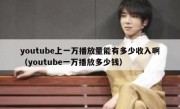 youtube上一万播放量能有多少收入啊（youtube一万播放多少钱）