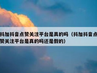 抖加抖音点赞关注平台是真的吗（抖加抖音点赞关注平台是真的吗还是假的）