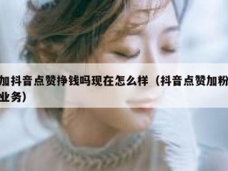 加抖音点赞挣钱吗现在怎么样（抖音点赞加粉业务）