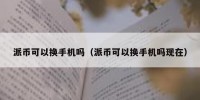 派币可以换手机吗（派币可以换手机吗现在）