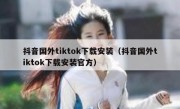 抖音国外tiktok下载安装（抖音国外tiktok下载安装官方）