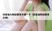 抖音加入粉丝要多少钱一个（抖音加粉丝群多少钱）