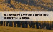 樱花视频app会员免费领取是真的吗（樱花视频是干什么的,要钱吗）