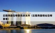 云服务器在哪里找到文件（云服务器地址在哪里看）