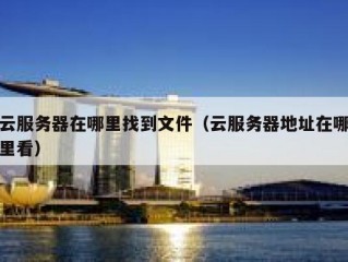 云服务器在哪里找到文件（云服务器地址在哪里看）