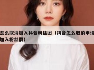 怎么取消加入抖音粉丝团（抖音怎么取消申请加入粉丝群）