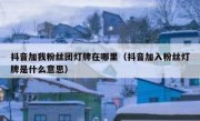 抖音加我粉丝团灯牌在哪里（抖音加入粉丝灯牌是什么意思）