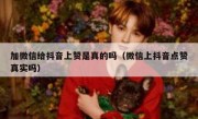 加微信给抖音上赞是真的吗（微信上抖音点赞真实吗）