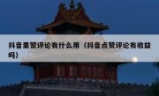 抖音里赞评论有什么用（抖音点赞评论有收益吗）