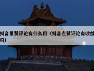 抖音里赞评论有什么用（抖音点赞评论有收益吗）