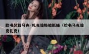 脸书总裁马克·扎克伯格被抓捕（脸书马克伯克扎克）