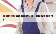 美国低价服务器有哪些公司（美国服务器价格）