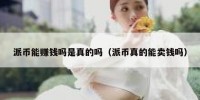 派币能赚钱吗是真的吗（派币真的能卖钱吗）