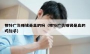 推特广告赚钱是真的吗（推特广告赚钱是真的吗知乎）
