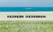抖音怎样能涨粉（抖音怎样涨粉丝快）